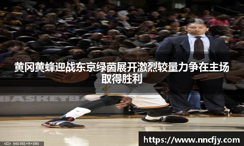 黄冈黄蜂迎战东京绿茵展开激烈较量力争在主场取得胜利