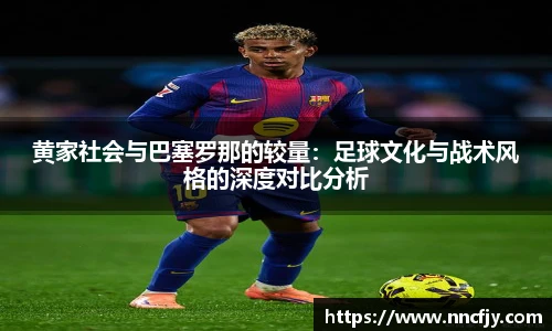 黄家社会与巴塞罗那的较量：足球文化与战术风格的深度对比分析