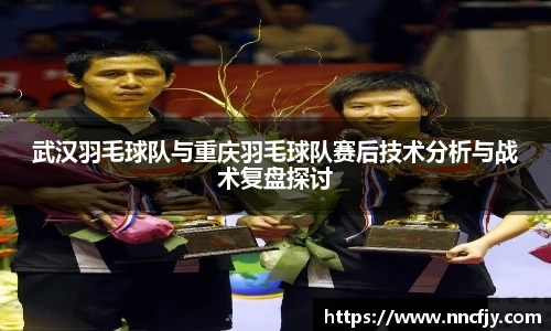 武汉羽毛球队与重庆羽毛球队赛后技术分析与战术复盘探讨