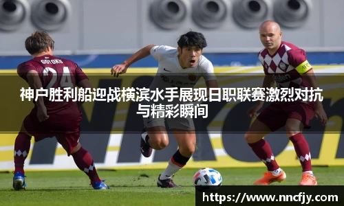 神户胜利船迎战横滨水手展现日职联赛激烈对抗与精彩瞬间