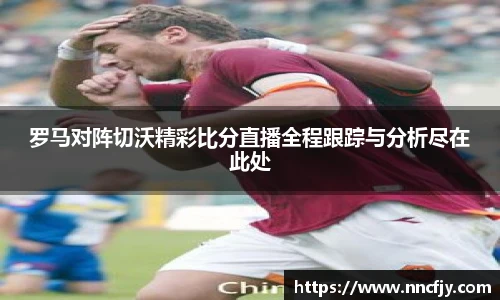 罗马对阵切沃精彩比分直播全程跟踪与分析尽在此处
