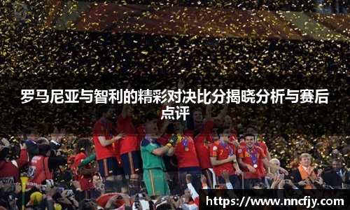 罗马尼亚与智利的精彩对决比分揭晓分析与赛后点评