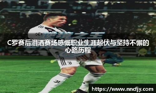 C罗赛后泪洒赛场感慨职业生涯起伏与坚持不懈的心路历程