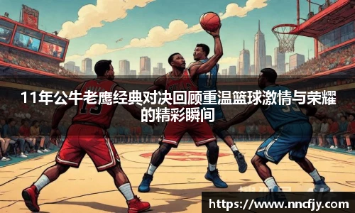 11年公牛老鹰经典对决回顾重温篮球激情与荣耀的精彩瞬间