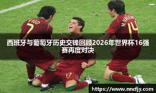 西班牙与葡萄牙历史交锋回顾2026年世界杯16强赛再度对决