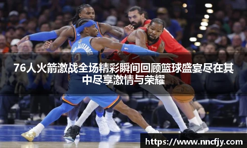 76人火箭激战全场精彩瞬间回顾篮球盛宴尽在其中尽享激情与荣耀