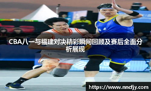 CBA八一与福建对决精彩瞬间回顾及赛后全面分析展现